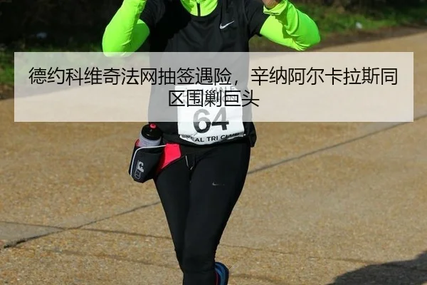 德约科维奇法网抽签遇险，辛纳阿尔卡拉斯同区围剿巨头