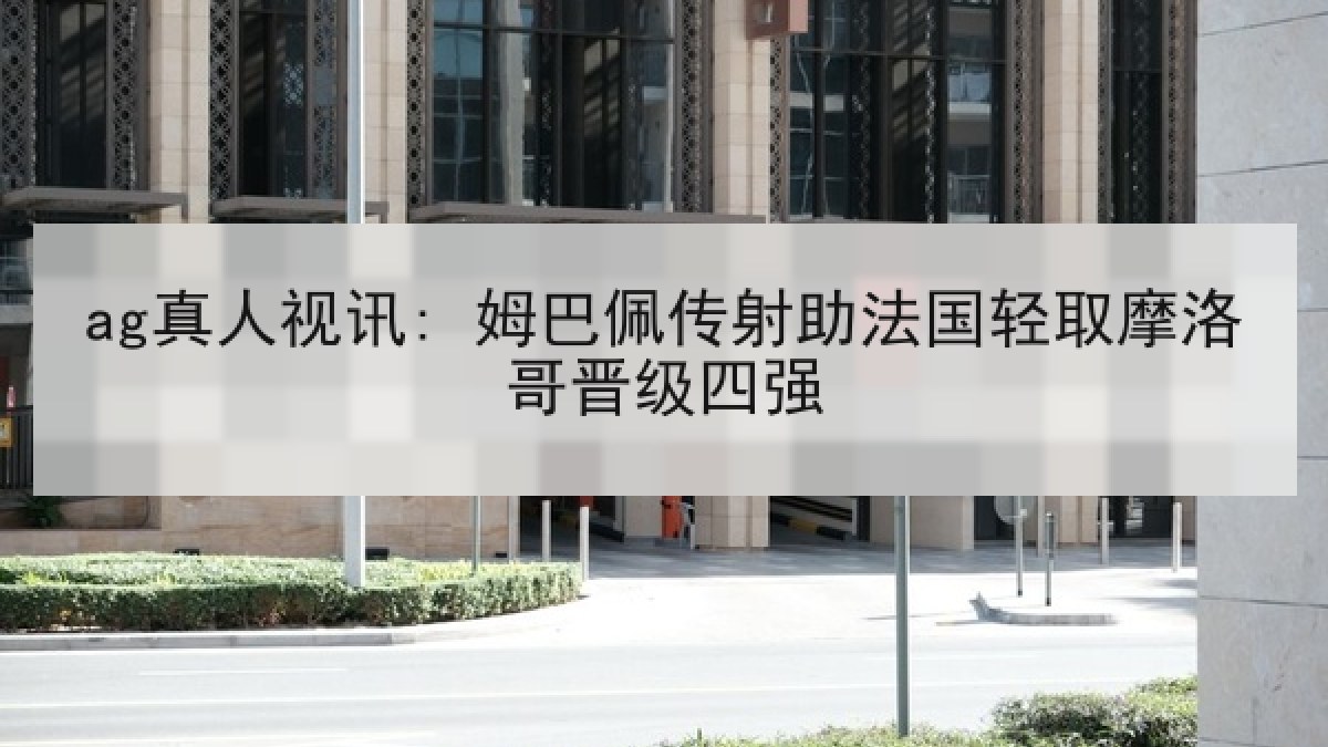 ag真人视讯: 姆巴佩传射助法国轻取摩洛哥晋级四强