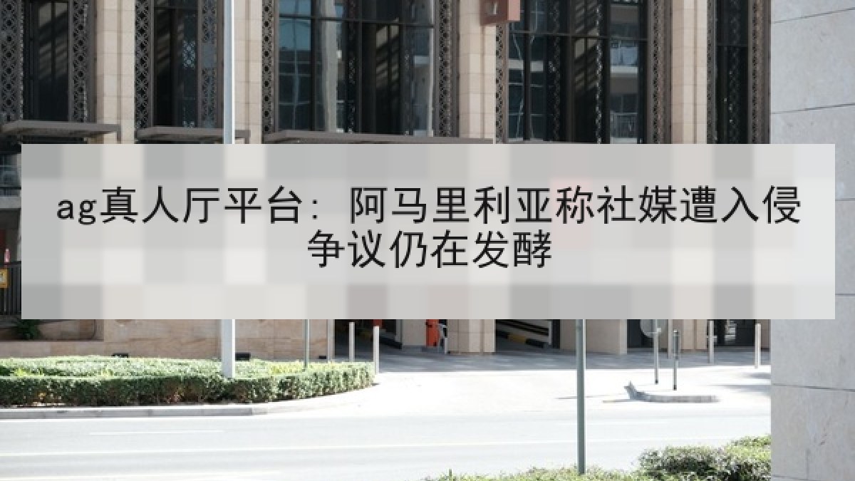 ag真人厅平台: 阿马里利亚称社媒遭入侵争议仍在发酵 ag真人厅平台: 阿马里利亚称社媒遭入侵争议仍在发酵