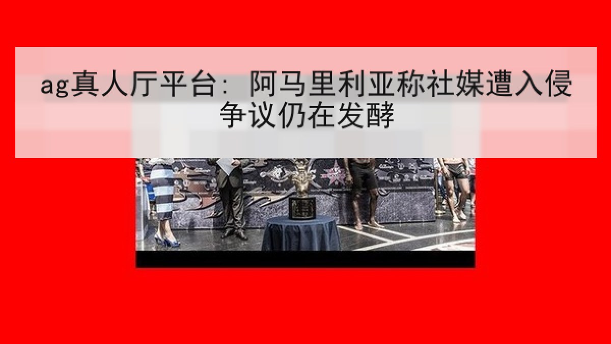 ag真人厅平台: 阿马里利亚称社媒遭入侵争议仍在发酵