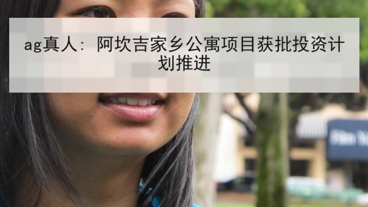 ag真人: 阿坎吉家乡公寓项目获批投资计划推进