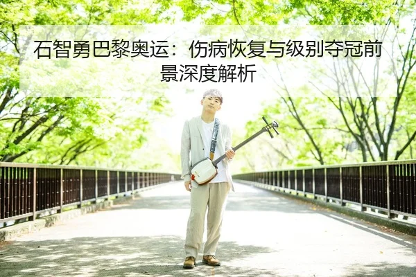 石智勇巴黎奥运：伤病恢复与级别夺冠前景深度解析