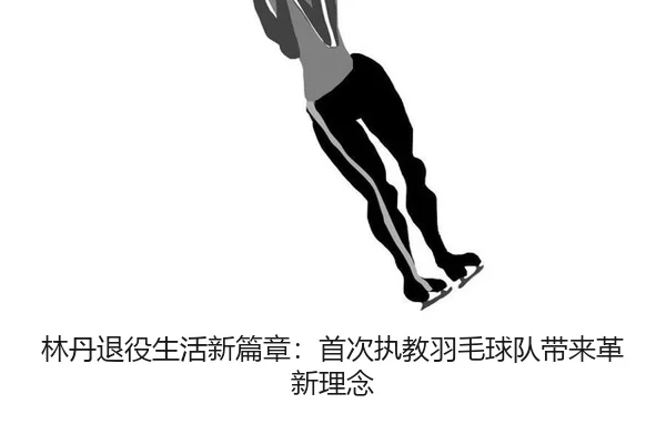 林丹退役生活新篇章：首次执教羽毛球队带来革新理念