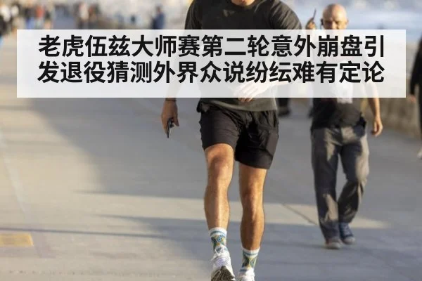 老虎伍兹大师赛第二轮意外崩盘引发退役猜测外界众说纷纭难有定论