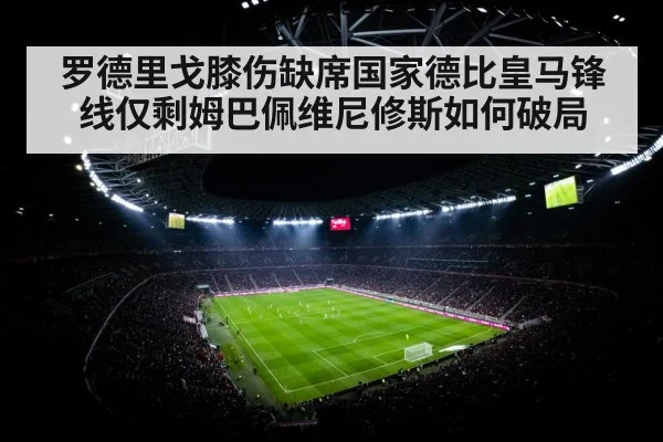 罗德里戈膝伤缺席国家德比皇马锋线仅剩姆巴佩维尼修斯如何破局