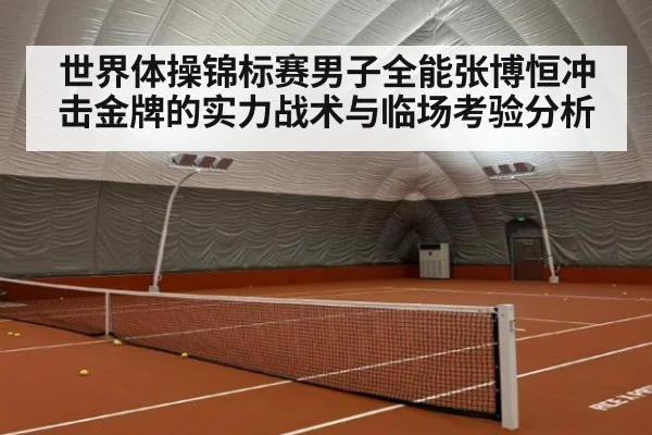 世界体操锦标赛男子全能张博恒冲击金牌的实力战术与临场考验分析