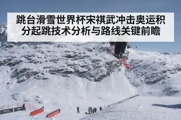 跳台滑雪世界杯宋祺武冲击奥运积分起跳技术分析与路线关键前瞻