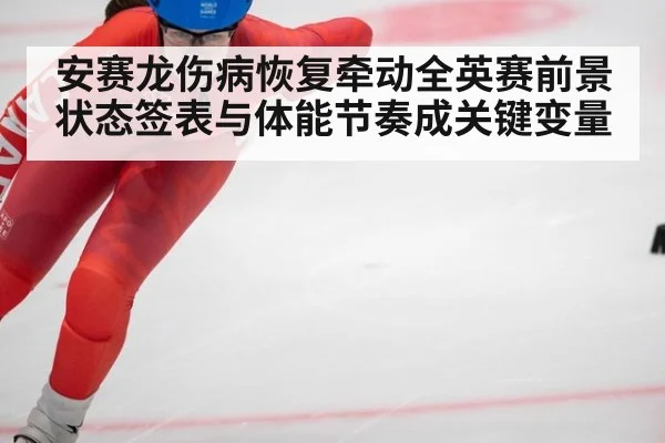 安赛龙伤病恢复牵动全英赛前景 状态签表与体能节奏成关键变量